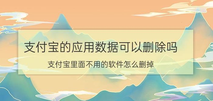 支付宝的应用数据可以删除吗 支付宝里面不用的软件怎么删掉？